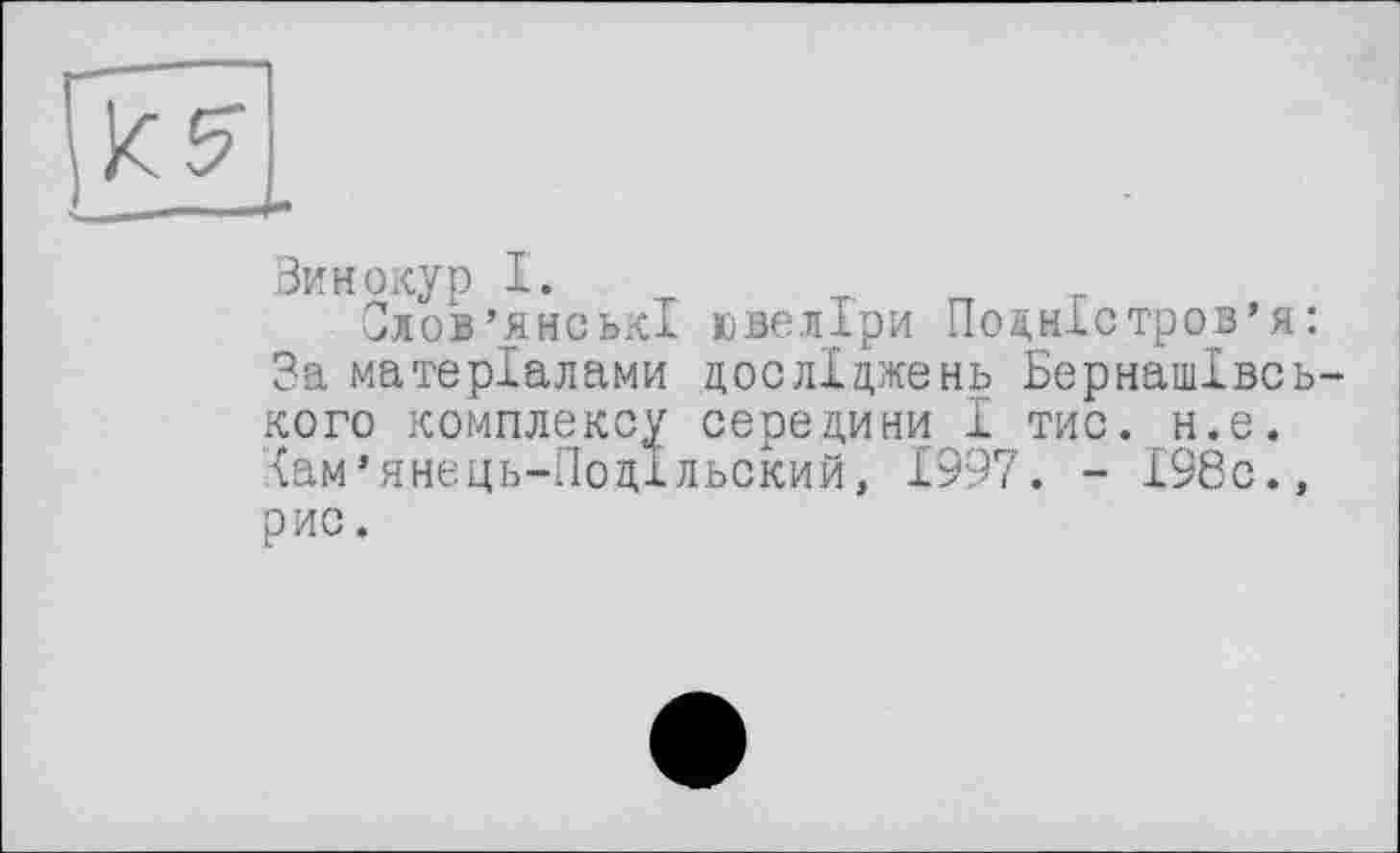 ﻿Винокур I.
Слов’янські ювеліри Подністров’я: За матеріалами досліджень Бернашівсь-кого комплексу середини 1 тис. н.е. Іам’янець-Подільский, 1997. - І98с.» рис.